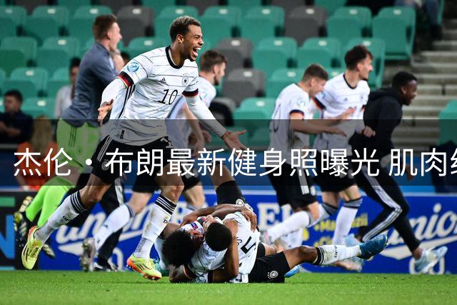杰伦·布朗最新健身照曝光 肌肉线条惊艳众人